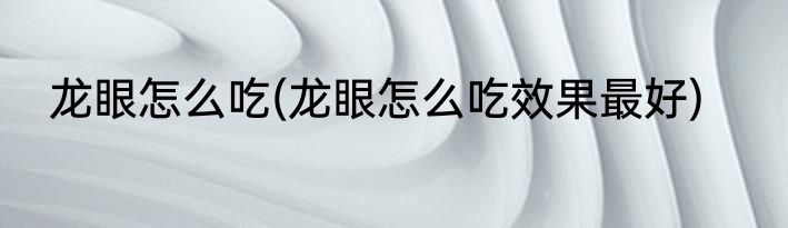 龙眼怎么吃(龙眼怎么吃效果最好)