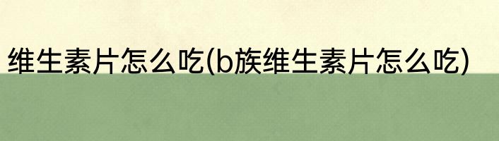 维生素片怎么吃(b族维生素片怎么吃)