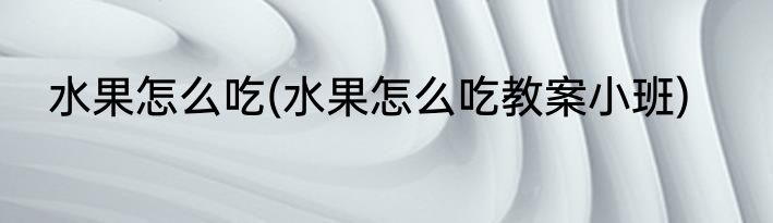水果怎么吃(水果怎么吃教案小班)
