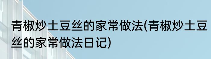 青椒炒土豆丝的家常做法(青椒炒土豆丝的家常做法日记)