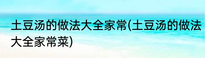 土豆汤的做法大全家常(土豆汤的做法大全家常菜)