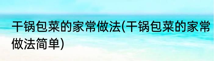 干锅包菜的家常做法(干锅包菜的家常做法简单)