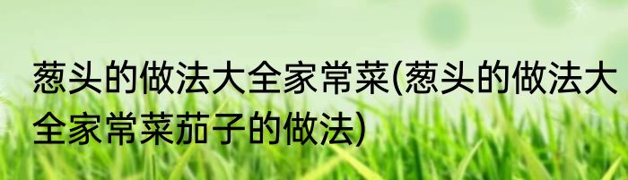 葱头的做法大全家常菜(葱头的做法大全家常菜茄子的做法)