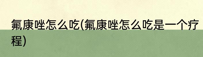 氟康唑怎么吃(氟康唑怎么吃是一个疗程)