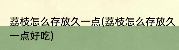 荔枝怎么存放久一点(荔枝怎么存放久一点好吃)
