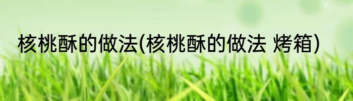 核桃酥的做法(核桃酥的做法 烤箱)