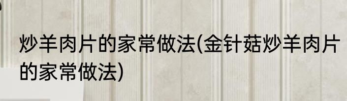 炒羊肉片的家常做法(金针菇炒羊肉片的家常做法)