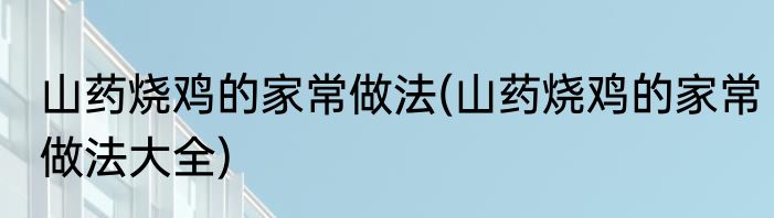 山药烧鸡的家常做法(山药烧鸡的家常做法大全)
