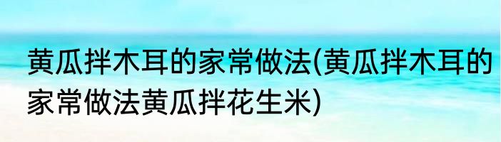 黄瓜拌木耳的家常做法(黄瓜拌木耳的家常做法黄瓜拌花生米)