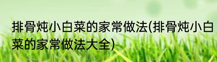 排骨炖小白菜的家常做法(排骨炖小白菜的家常做法大全)