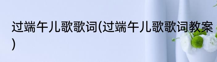 过端午儿歌歌词(过端午儿歌歌词教案)