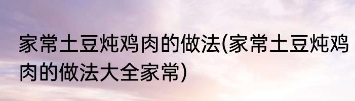家常土豆炖鸡肉的做法(家常土豆炖鸡肉的做法大全家常)