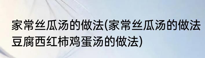 家常丝瓜汤的做法(家常丝瓜汤的做法豆腐西红柿鸡蛋汤的做法)