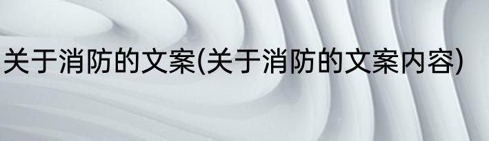 关于消防的文案(关于消防的文案内容)