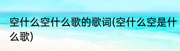 空什么空什么歌的歌词(空什么空是什么歌)