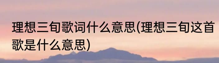 理想三旬歌词什么意思(理想三旬这首歌是什么意思)
