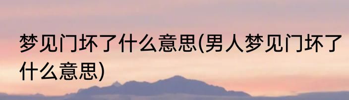 梦见门坏了什么意思(男人梦见门坏了什么意思)