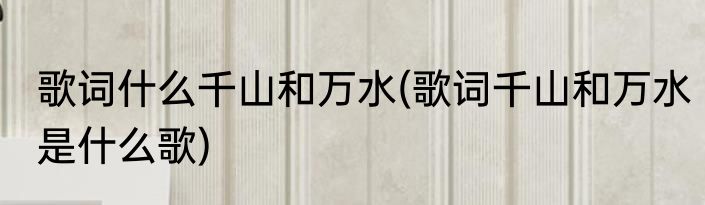 歌词什么千山和万水(歌词千山和万水是什么歌)