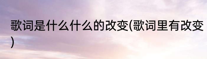 歌词是什么什么的改变(歌词里有改变)