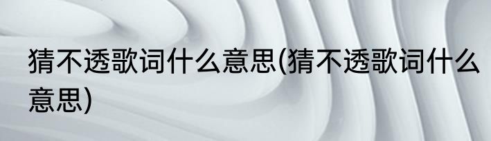 猜不透歌词什么意思(猜不透歌词什么意思)