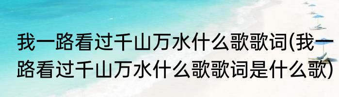 我一路看过千山万水什么歌歌词(我一路看过千山万水什么歌歌词是什么歌)