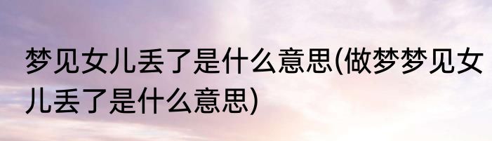 梦见女儿丢了是什么意思(做梦梦见女儿丢了是什么意思)