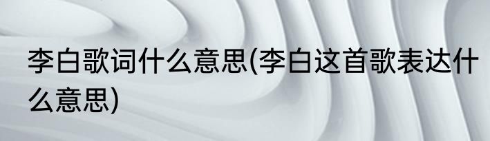 李白歌词什么意思(李白这首歌表达什么意思)