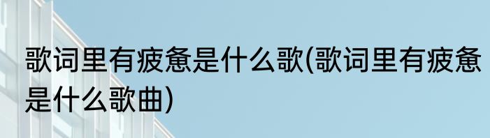 歌词里有疲惫是什么歌(歌词里有疲惫是什么歌曲)