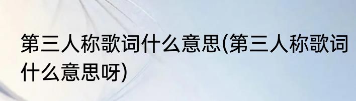 第三人称歌词什么意思(第三人称歌词什么意思呀)