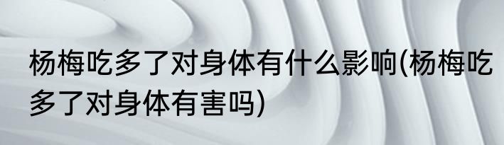 杨梅吃多了对身体有什么影响(杨梅吃多了对身体有害吗)