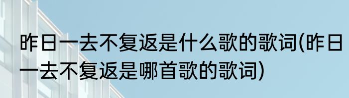 昨日一去不复返是什么歌的歌词(昨日一去不复返是哪首歌的歌词)
