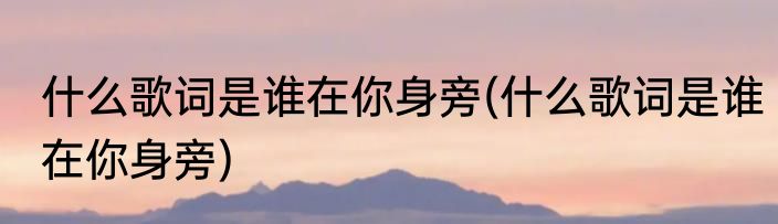 什么歌词是谁在你身旁(什么歌词是谁在你身旁)
