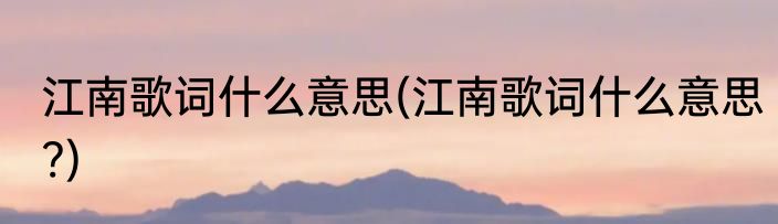 江南歌词什么意思(江南歌词什么意思?)