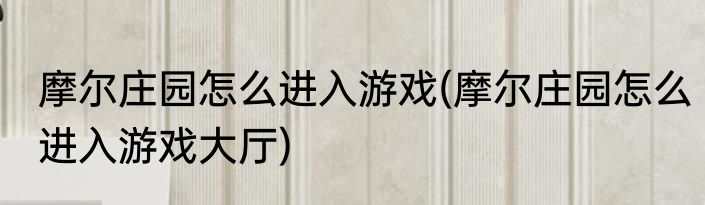 摩尔庄园怎么进入游戏(摩尔庄园怎么进入游戏大厅)