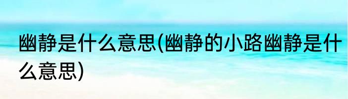 幽静是什么意思(幽静的小路幽静是什么意思)