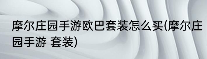 摩尔庄园手游欧巴套装怎么买(摩尔庄园手游 套装)