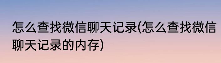 怎么查找微信聊天记录(怎么查找微信聊天记录的内存)