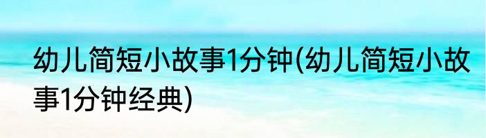 幼儿简短小故事1分钟(幼儿简短小故事1分钟经典)