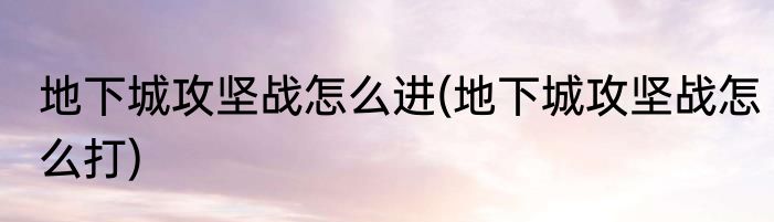 地下城攻坚战怎么进(地下城攻坚战怎么打)