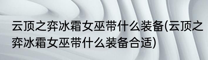 云顶之弈冰霜女巫带什么装备(云顶之弈冰霜女巫带什么装备合适)