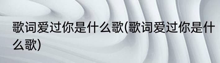 歌词爱过你是什么歌(歌词爱过你是什么歌)