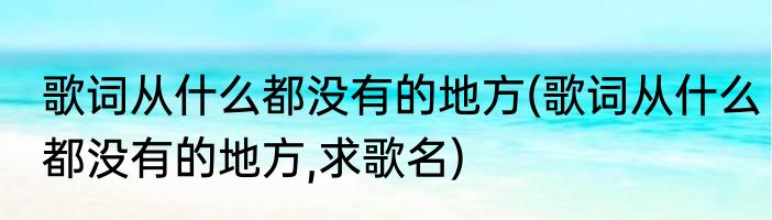 歌词从什么都没有的地方(歌词从什么都没有的地方,求歌名)