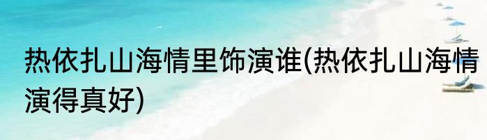 热依扎山海情里饰演谁(热依扎山海情演得真好)