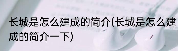 长城是怎么建成的简介(长城是怎么建成的简介一下)