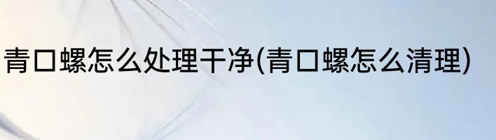 青口螺怎么处理干净(青口螺怎么清理)