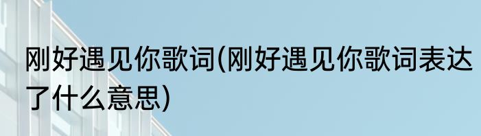 刚好遇见你歌词(刚好遇见你歌词表达了什么意思)