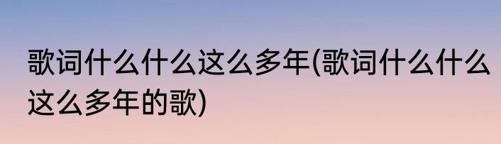 歌词什么什么这么多年(歌词什么什么这么多年的歌)