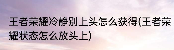 王者荣耀冷静别上头怎么获得(王者荣耀状态怎么放头上)