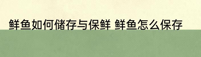 鲜鱼如何储存与保鲜 鲜鱼怎么保存