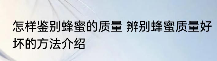 怎样鉴别蜂蜜的质量 辨别蜂蜜质量好坏的方法介绍